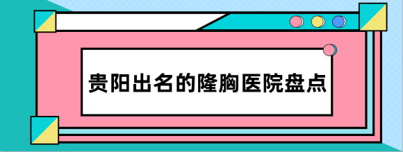 贵阳出名的隆胸医院盘点,前三是利美康,华美紫馨,必妩技术出色口碑好