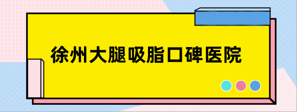 徐州大腿吸脂口碑好的医院：徐州矿务总医院|时光做大腿抽脂出名