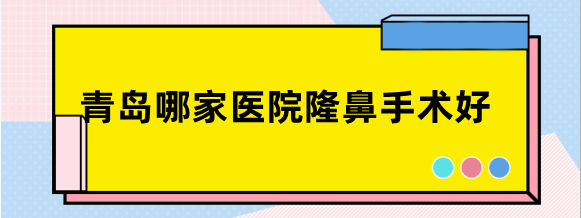 青岛哪家医院隆鼻手术好?排名榜前三青岛华颜美,诺德整形做鼻子好
