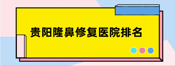贵阳隆鼻修复医院排名前十汇总,口碑好的利美康,必妩,丽都排名前五