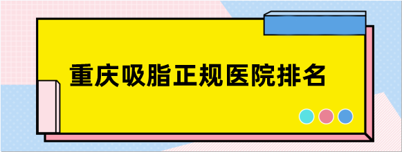 重庆吸脂正规医院排名榜前十名公开:抽脂有名的重庆军美/军科入前三