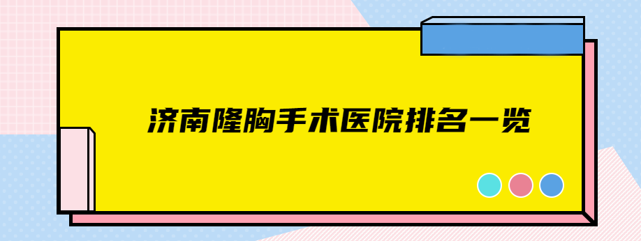济南隆胸手术医院排名一览:前三是济南美莲,海峡整形做假体隆胸好