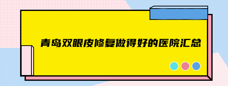 青岛双眼皮修复做得好的医院汇总,做埋线/全切双眼皮修复好的有这几家
