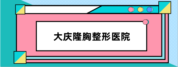 大庆隆胸整形医院排名榜:有3家做假体隆胸口碑好且价格不贵