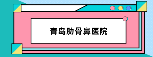 青岛肋骨鼻比较好医院汇总,做肋骨鼻综合出名的医院上榜这几家