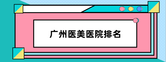 广州医美医院排名前三的:高尚,中家医,荔湾医院正规又出名
