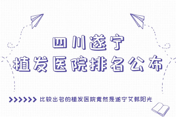 四川遂宁植发医院排名公布，比较出名的植发医院竟然是遂宁艾韩阳光