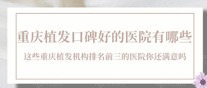 重庆植发口碑好的医院有哪些？这些重庆植发机构排名前三的医院你还满意吗？