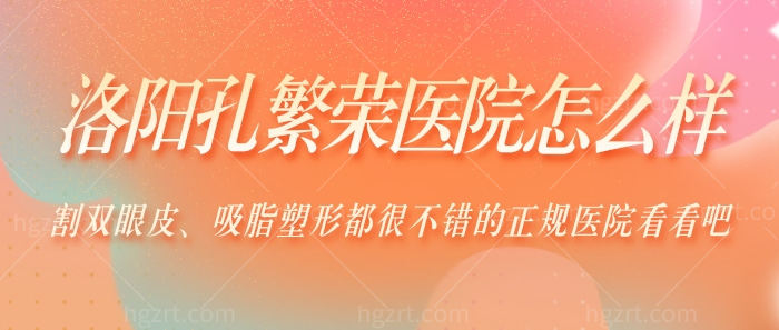 洛阳孔繁荣医院怎么样？割双眼皮、吸脂塑形都很不错的正规医院看看吧！