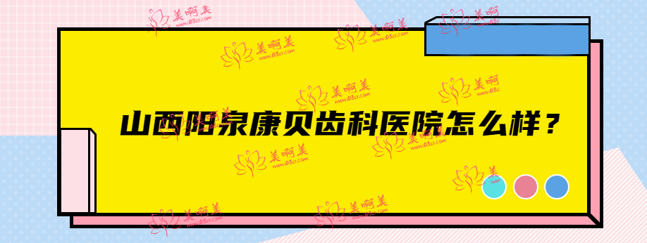 山西阳泉康贝齿科医院怎么样？好不好？从2023口腔价格表来看收费不贵