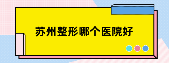 苏州整形哪个医院好？苏州康美、美贝尔等口碑好