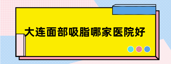 大连面部吸脂哪家医院好?推荐大连沙医生/爱德丽格做面吸好