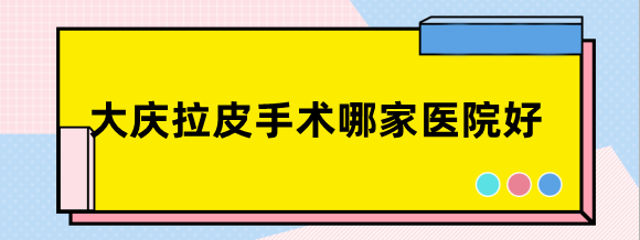 大庆拉皮手术哪家医院好及多少钱汇总:面部提升2万+/倾颜4万+