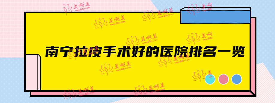 南宁拉皮手术好的医院排名一览,南宁华美/东方整形等拉皮正规机构上榜
