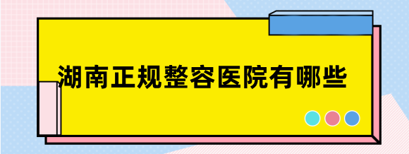 湖南正规整容医院有哪些?长沙/岳阳/株洲好的正规整形医院排名公布
