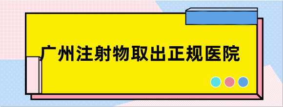 广州注射物取出正规医院有哪些?面部/脸部/泪沟异物取出正规医院推荐