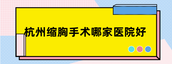 杭州缩胸手术哪家医院好?价格低技术强的医院是杭州美莱……