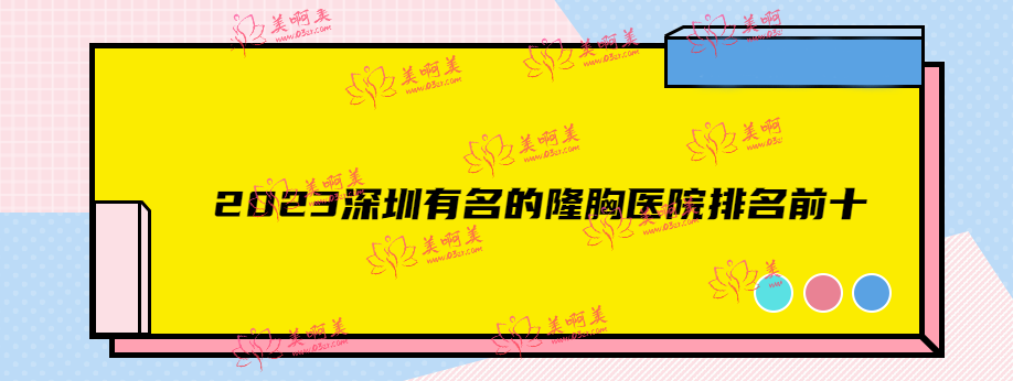 2023深圳有名的隆胸医院排名前十,是深圳十大隆胸做得好的医院