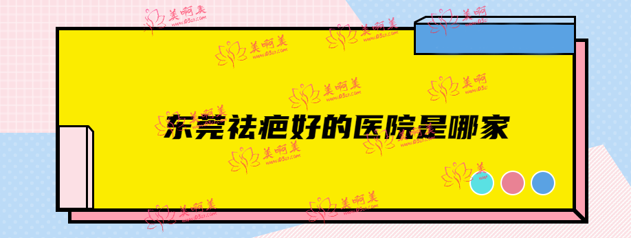 东莞祛疤好的医院是哪家？东莞疤痕修复医院排名上的这五家治疗疤痕疙瘩都好