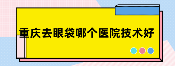 重庆去眼袋哪个医院技术好?排名榜汇总:重庆华美/军美做眼袋手术好