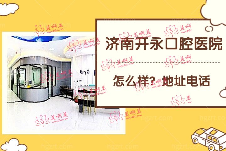 济南开永口腔医院怎么样，地址电话情况是否正规靠谱