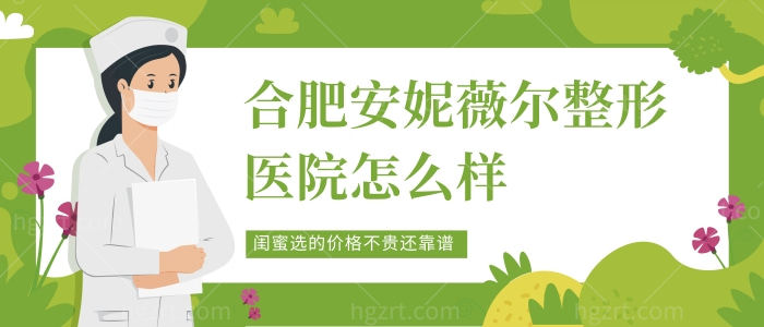 合肥安妮薇尔整形医院怎么样,闺蜜选的价格不贵还靠谱 合肥安妮薇尔整形医院怎么样,闺蜜选的价格不贵还靠谱