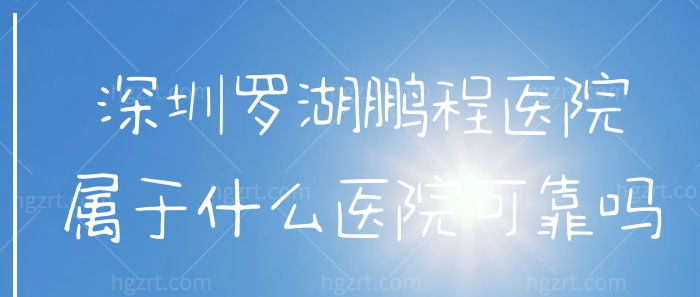 深圳罗湖鹏程医院属于什么医院可靠吗？大型综合整形实力派