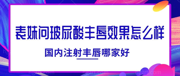 表妹问玻尿酸丰唇怎么样？国内注射丰唇哪家好？