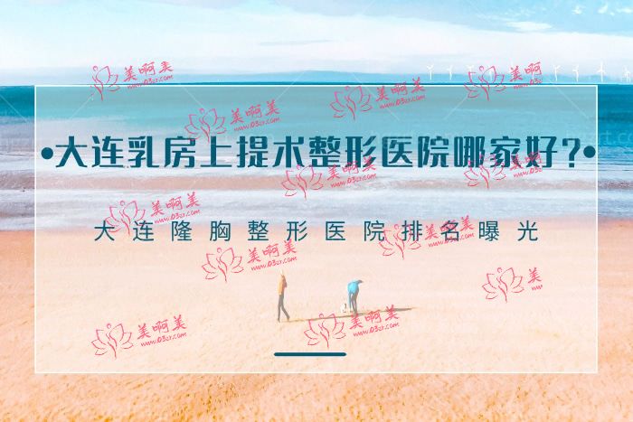 大连乳房上提术整形医院哪家好，大连隆胸整形医院排名