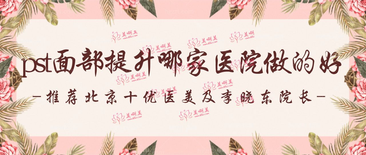 pst面部提升哪家医院做的好?推荐北京十优医美及李晓东院长