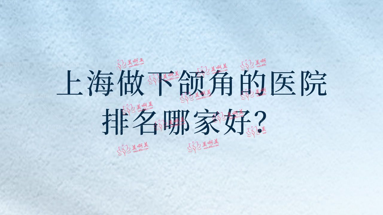上海做下颌角的医院排名哪家好？榜上有名的是谁？