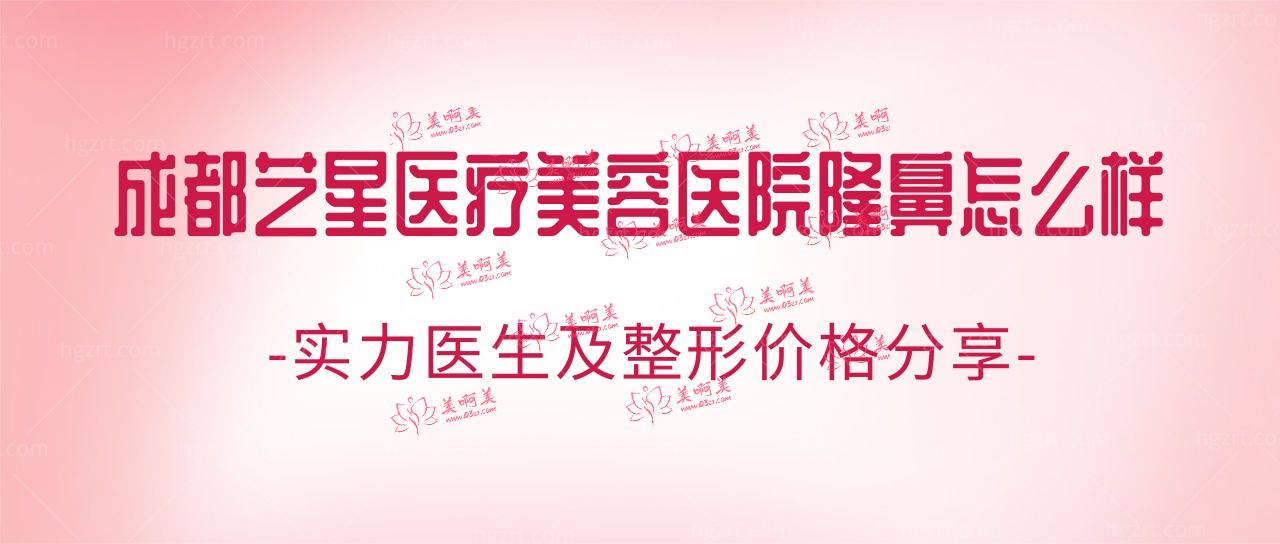 成都艺星医疗美容医院隆鼻怎么样?实力医生及整形价格分享
