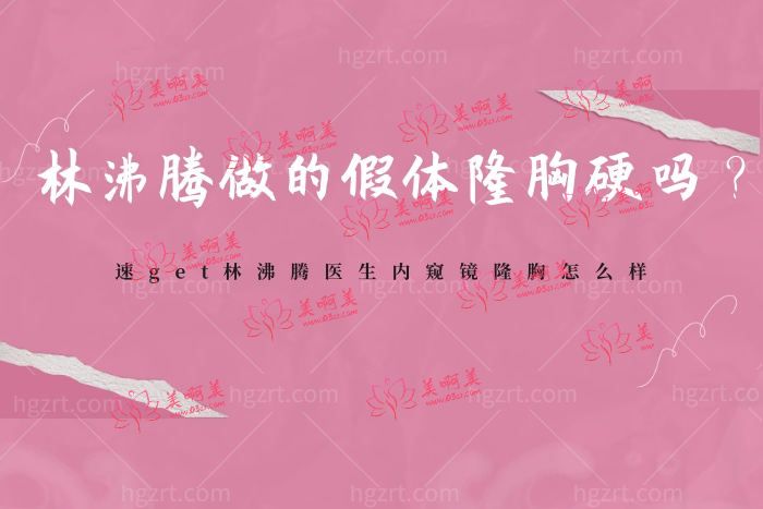 林沸腾做的假体隆胸硬吗，林沸腾医生内窥镜隆胸怎么样