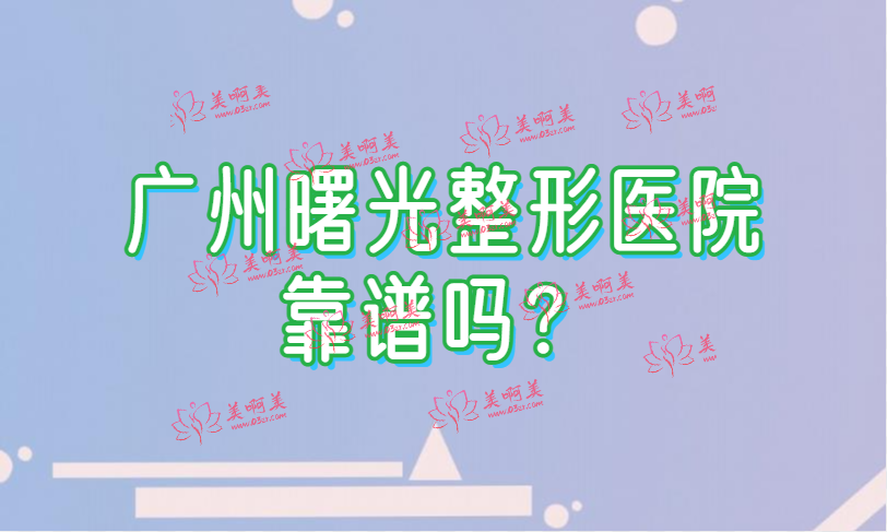 广州曙光整形靠谱吗?医生技术、客户口碑多方面了解！