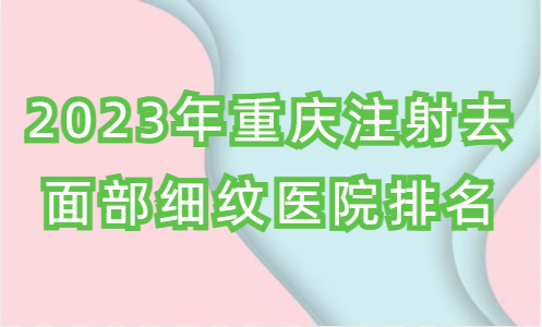 2023年重庆注射去面部细纹医院排名,以及常见问题 2023年重庆注射去面部细纹医院排名,以及常见问题