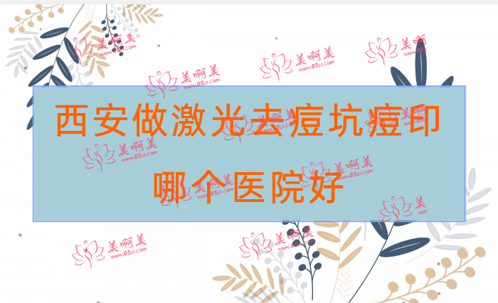 西安哪个医院做激光去痘坑痘印好 西安哪个医院做激光去痘坑痘印好