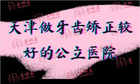 想在天津公立医院做牙齿矫正，试试这几家！都是收费合理技术好！