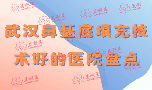 武汉鼻基底填充技术好的医院盘点！江城/美基元/仁爱时光等都在里面！