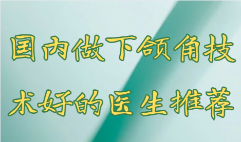改善下颌角宽大有什么办法？国内做下颌角技术好的医生名单分享！