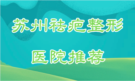 苏州祛疤整形医院推荐：都是有实力、好口碑的医院！