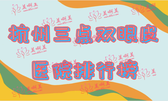 最新杭州做三点双眼皮医院排行榜出炉！来看看前三是哪几家医院吧！