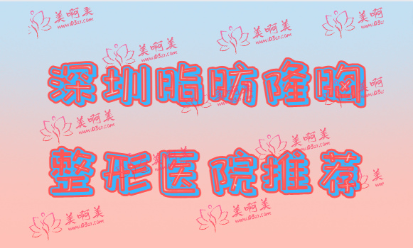 深圳想做脂肪隆胸不知道选哪家医院？来看看这几家吧！实力口碑都不错