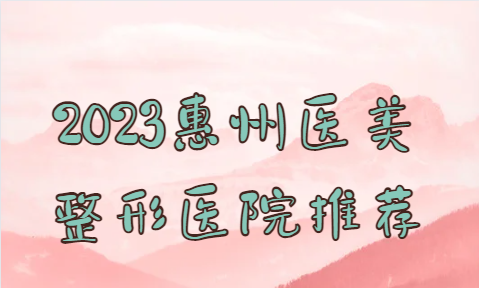 2023最新惠州医美整形医院推荐名单：都是实力与技术并存的！
