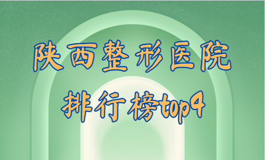 陕西省医美整形医院排行榜top4：快来看看哪些医院上榜了！