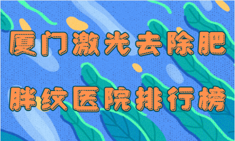 厦门激光去除肥胖纹医院技术排行榜：福华/海峡/欧菲资质、技术杠杠滴！