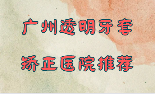 广州透明牙套矫正医院推荐！圣贝、雅皓、柏德等不仅技术好价格还便宜！