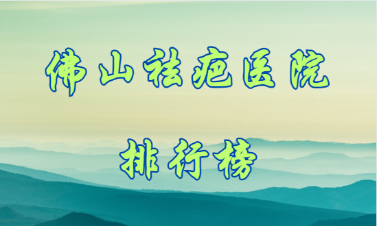 佛山祛疤医院排行榜：华美、美莱、曙光资质靠谱，医疗团队技术好！