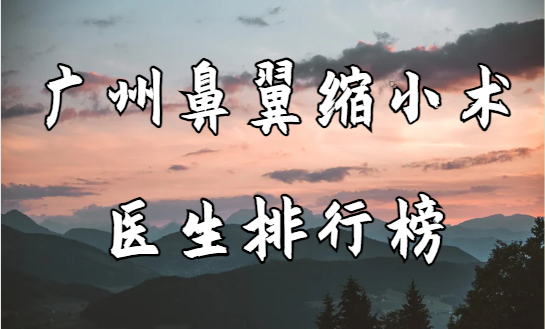 广州想做鼻翼缩小手术，这里有广州鼻翼缩小术排行榜，准确定位坐诊医院！