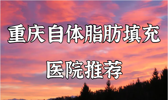 重庆自体脂肪填充面颊手术好技术医院推荐：都是正规且知名的医院！