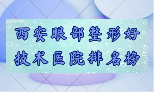 西安眼部整形好技术医院排名榜：叶子\艺星\画美都是熟悉的品牌！